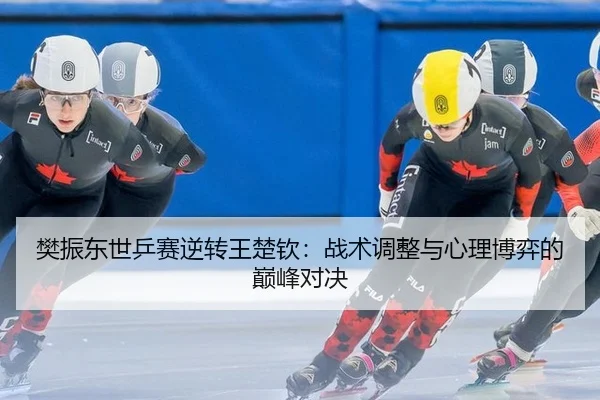 樊振东世乒赛逆转王楚钦：战术调整与心理博弈的巅峰对决