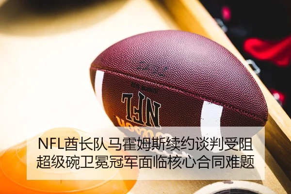 NFL酋长队马霍姆斯续约谈判受阻 超级碗卫冕冠军面临核心合同难题