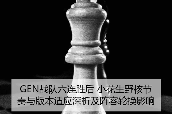 GEN战队六连胜后 小花生野核节奏与版本适应深析及阵容轮换影响