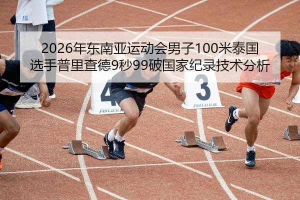 2026年东南亚运动会男子100米泰国选手普里查德9秒99破国家纪录技术分析